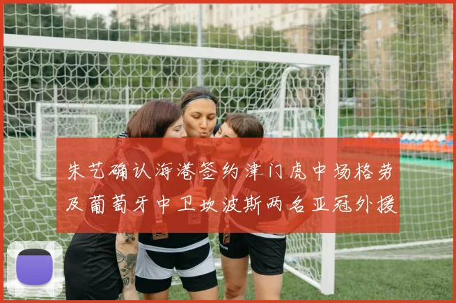 朱艺确认海港签约津门虎中场格劳及葡萄牙中卫坎波斯两名亚冠外援